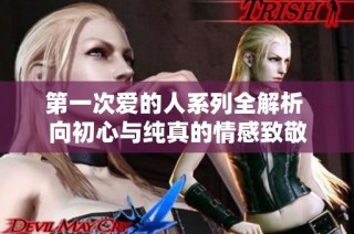 第一次爱的人系列全解析 向初心与纯真的情感致敬