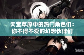 天堂草原中的热门角色们：你不得不爱的幻想伙伴们