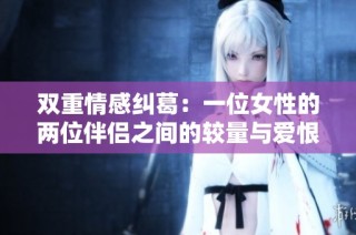 双重情感纠葛：一位女性的两位伴侣之间的较量与爱恨交织