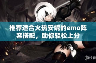 推荐适合火热安妮的emo阵容搭配，助你轻松上分