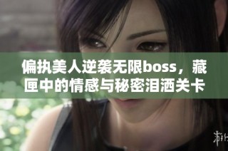 偏执美人逆袭无限boss，藏匣中的情感与秘密泪洒关卡