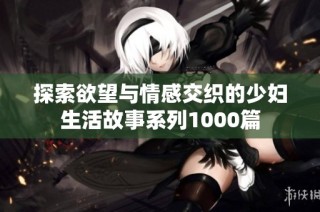 探索欲望与情感交织的少妇生活故事系列1000篇