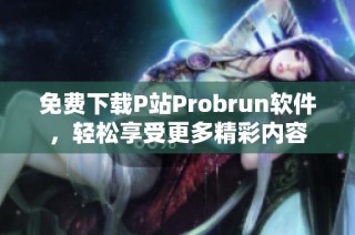 免费下载P站Probrun软件，轻松享受更多精彩内容