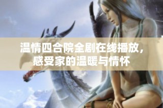 温情四合院全剧在线播放，感受家的温暖与情怀