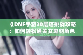 《DNF手游30层塔挑战攻略：如何轻松通关女鬼剑角色》