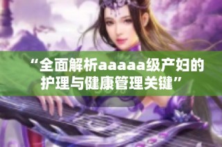“全面解析aaaaa级产妇的护理与健康管理关键”