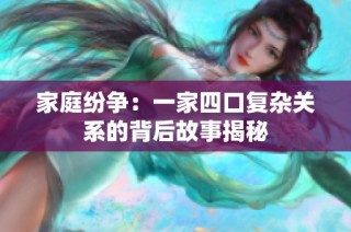 家庭纷争：一家四口复杂关系的背后故事揭秘