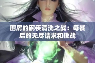 厨房的碗筷清洗之战：每餐后的无尽请求和挑战