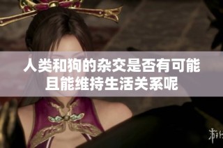 人类和狗的杂交是否有可能且能维持生活关系呢