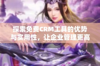 探索免费CRM工具的优势与实用性，让企业管理更高效