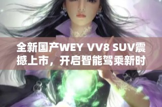 全新国产WEY VV8 SUV震撼上市，开启智能驾乘新时代