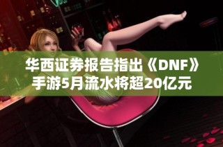 华西证券报告指出《DNF》手游5月流水将超20亿元