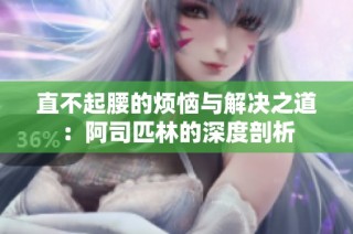 直不起腰的烦恼与解决之道：阿司匹林的深度剖析