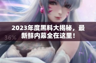 2023年度黑料大揭秘，最新鲜内幕全在这里！