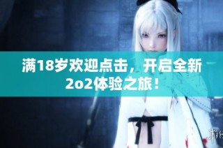 满18岁欢迎点击，开启全新2o2体验之旅！