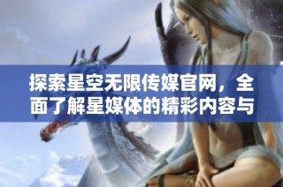 探索星空无限传媒官网，全面了解星媒体的精彩内容与服务