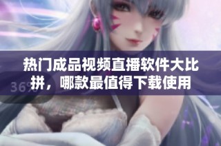 热门成品视频直播软件大比拼，哪款最值得下载使用