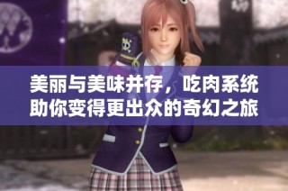 美丽与美味并存，吃肉系统助你变得更出众的奇幻之旅