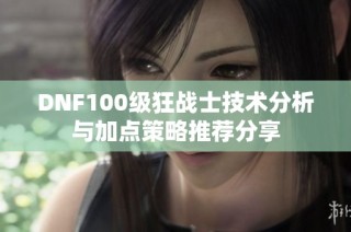 DNF100级狂战士技术分析与加点策略推荐分享