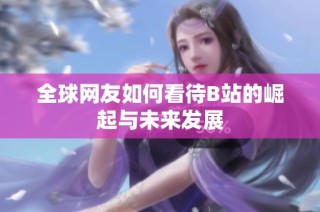全球网友如何看待B站的崛起与未来发展