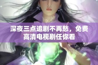 深夜三点追剧不再愁，免费高清电视剧任你看