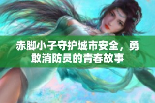 赤脚小子守护城市安全，勇敢消防员的青春故事