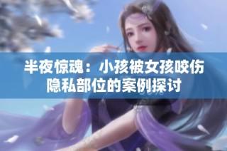 半夜惊魂：小孩被女孩咬伤隐私部位的案例探讨
