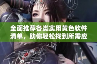 全面推荐各类实用黄色软件清单，助你轻松找到所需应用