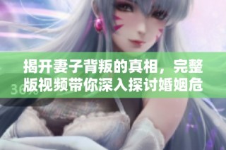揭开妻子背叛的真相，完整版视频带你深入探讨婚姻危机
