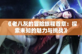 《老八灰的冒险旅程首章：探索未知的魅力与挑战》