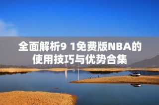 全面解析9 1免费版NBA的使用技巧与优势合集
