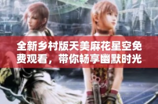 全新乡村版天美麻花星空免费观看，带你畅享幽默时光
