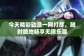 今天精彩动漫一网打尽，随时随地畅享无限乐趣