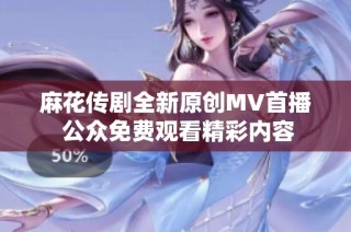 麻花传剧全新原创MV首播 公众免费观看精彩内容