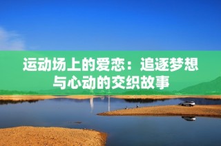 运动场上的爱恋：追逐梦想与心动的交织故事