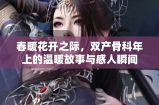 春暖花开之际，双产骨科年上的温暖故事与感人瞬间