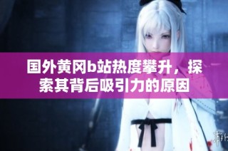 国外黄冈b站热度攀升，探索其背后吸引力的原因