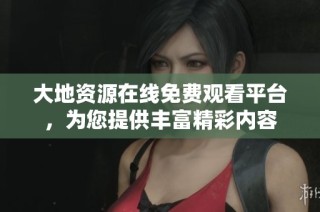 大地资源在线免费观看平台，为您提供丰富精彩内容