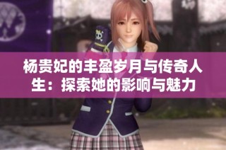 杨贵妃的丰盈岁月与传奇人生：探索她的影响与魅力