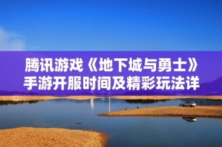腾讯游戏《地下城与勇士》手游开服时间及精彩玩法详解