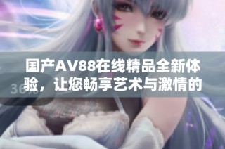 国产AV88在线精品全新体验，让您畅享艺术与激情的结合