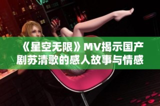 《星空无限》MV揭示国产剧苏清歌的感人故事与情感深度