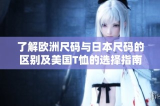 了解欧洲尺码与日本尺码的区别及美国T恤的选择指南