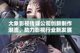 大象影视传媒公司创新制作潮流，助力影视行业新发展