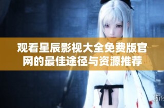 观看星辰影视大全免费版官网的最佳途径与资源推荐