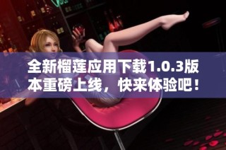 全新榴莲应用下载1.0.3版本重磅上线，快来体验吧！