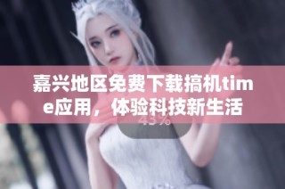 嘉兴地区免费下载搞机time应用，体验科技新生活