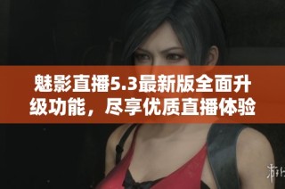 魅影直播5.3最新版全面升级功能，尽享优质直播体验