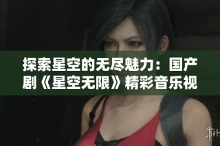 探索星空的无尽魅力：国产剧《星空无限》精彩音乐视频解读