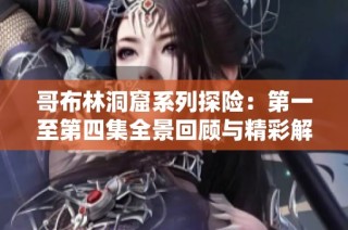 哥布林洞窟系列探险：第一至第四集全景回顾与精彩解析